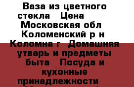 Ваза из цветного стекла › Цена ­ 300 - Московская обл., Коломенский р-н, Коломна г. Домашняя утварь и предметы быта » Посуда и кухонные принадлежности   . Московская обл.